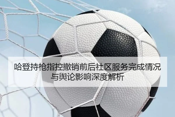 哈登持枪指控撤销前后社区服务完成情况与舆论影响深度解析
